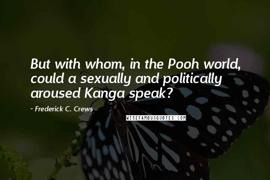 Frederick C. Crews quotes: But with whom, in the Pooh world, could a sexually and politically aroused Kanga speak?