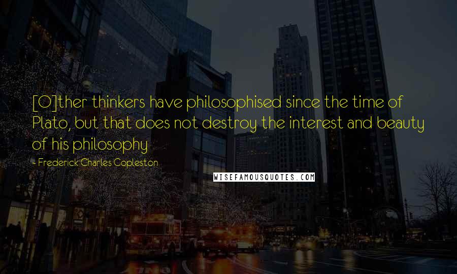 Frederick Charles Copleston quotes: [O]ther thinkers have philosophised since the time of Plato, but that does not destroy the interest and beauty of his philosophy