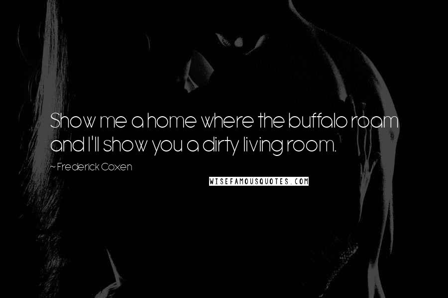 Frederick Coxen quotes: Show me a home where the buffalo roam and I'll show you a dirty living room.