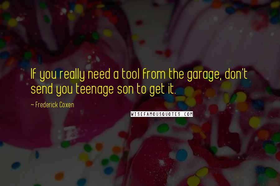 Frederick Coxen quotes: If you really need a tool from the garage, don't send you teenage son to get it.