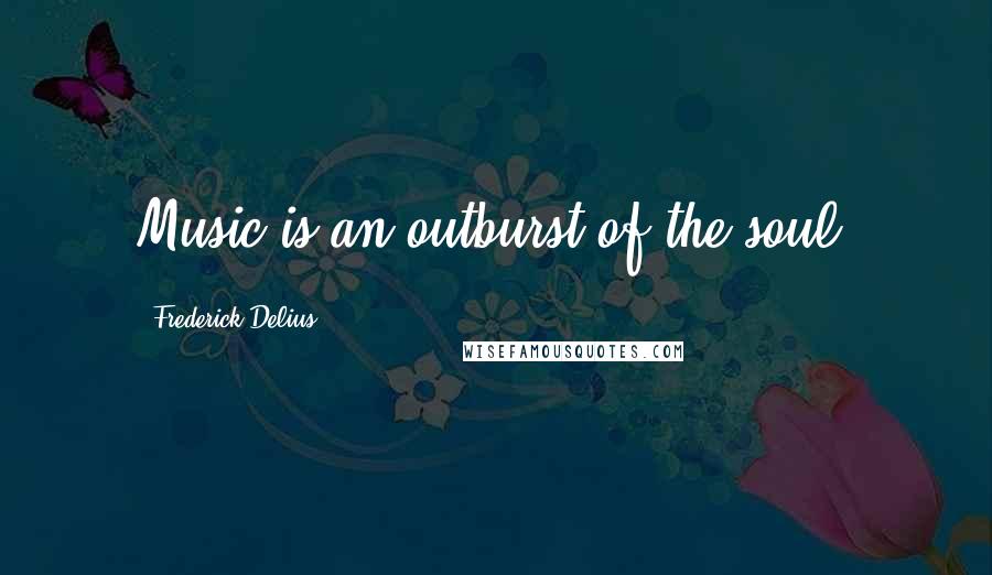 Frederick Delius quotes: Music is an outburst of the soul.