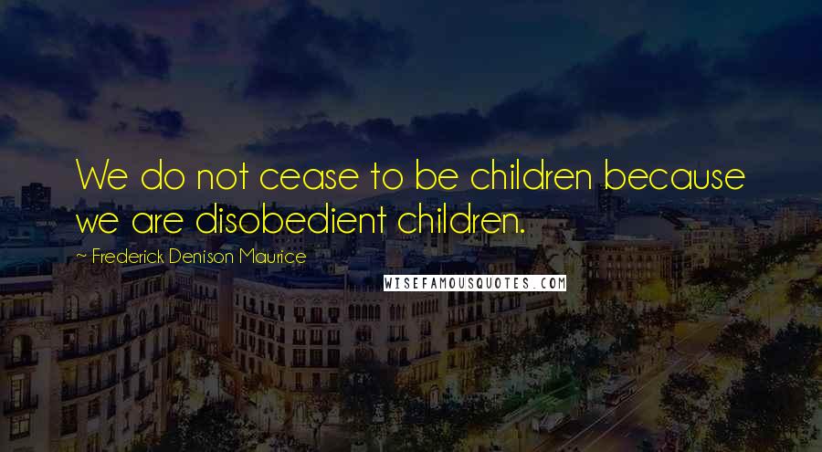 Frederick Denison Maurice quotes: We do not cease to be children because we are disobedient children.