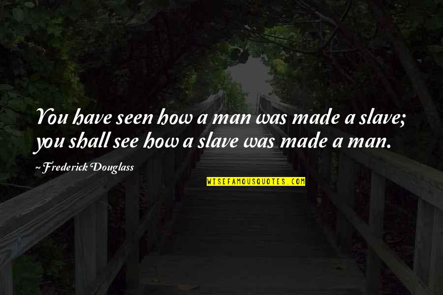 Frederick Douglass Quotes By Frederick Douglass: You have seen how a man was made