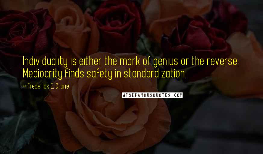 Frederick E. Crane quotes: Individuality is either the mark of genius or the reverse. Mediocrity finds safety in standardization.