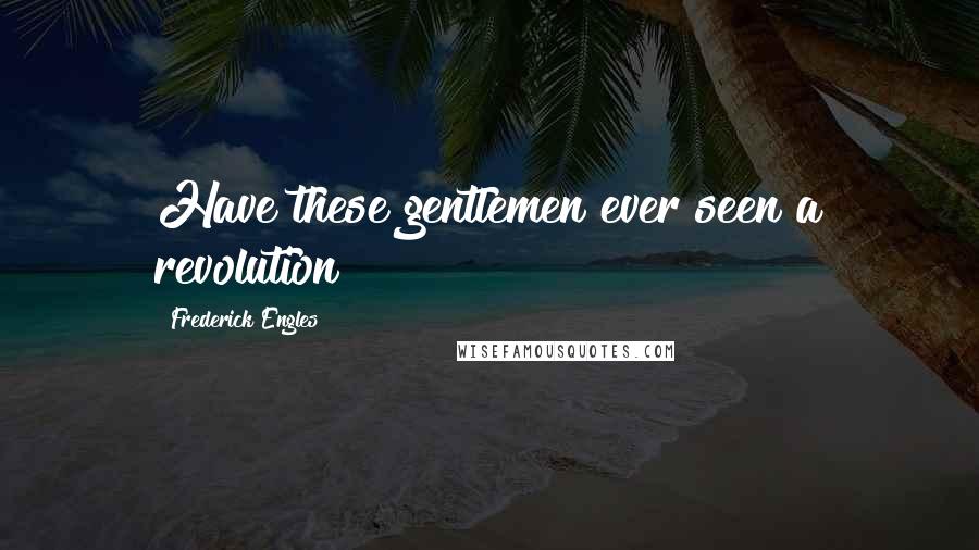 Frederick Engles quotes: Have these gentlemen ever seen a revolution? Frederick Engles quotes: Have these gentlemen ever seen a revolution?