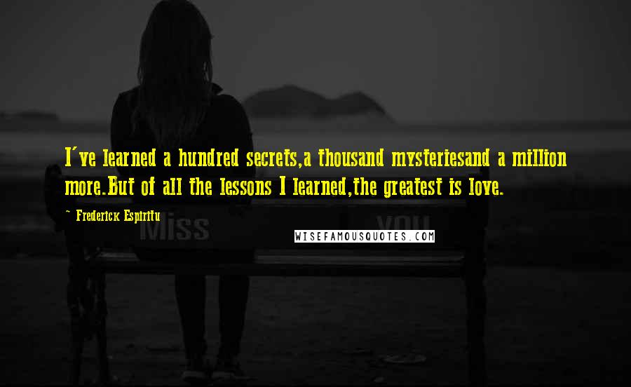 Frederick Espiritu quotes: I've learned a hundred secrets,a thousand mysteriesand a million more.But of all the lessons I learned,the greatest is love.