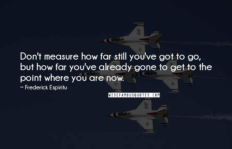 Frederick Espiritu quotes: Don't measure how far still you've got to go, but how far you've already gone to get to the point where you are now.