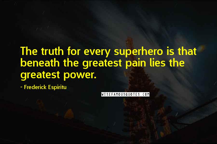 Frederick Espiritu quotes: The truth for every superhero is that beneath the greatest pain lies the greatest power.