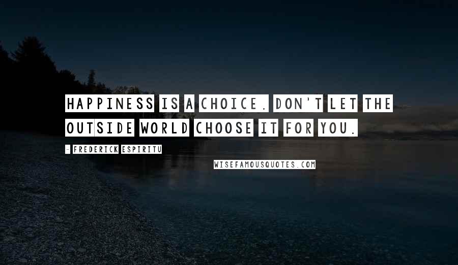 Frederick Espiritu quotes: Happiness is a choice. Don't let the outside world choose it for you.