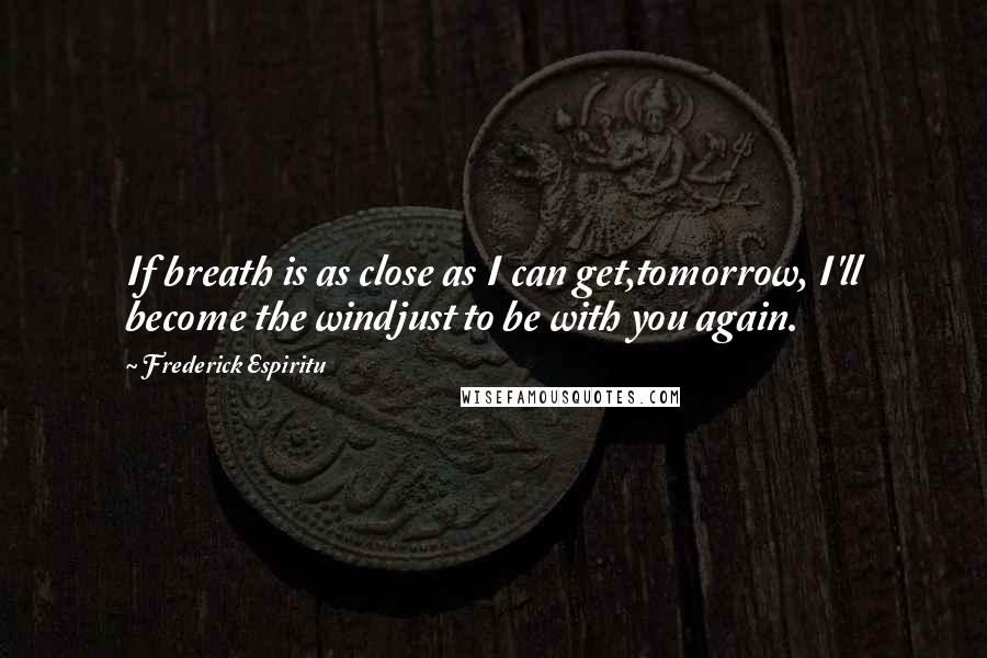 Frederick Espiritu quotes: If breath is as close as I can get,tomorrow, I'll become the windjust to be with you again.