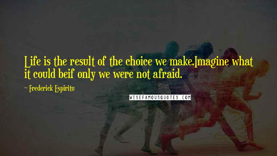 Frederick Espiritu quotes: Life is the result of the choice we make.Imagine what it could beif only we were not afraid.