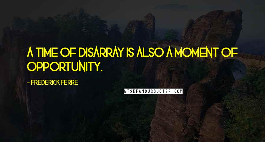 Frederick Ferre quotes: A time of disarray is also a moment of opportunity.