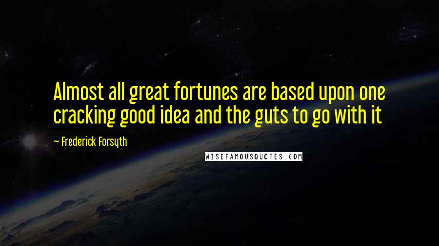 Frederick Forsyth quotes: Almost all great fortunes are based upon one cracking good idea and the guts to go with it