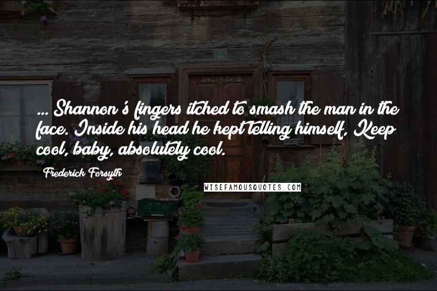 Frederick Forsyth quotes: ... Shannon's fingers itched to smash the man in the face. Inside his head he kept telling himself, Keep cool, baby, absolutely cool.