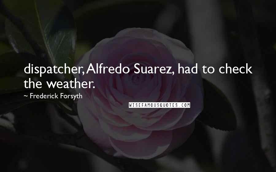 Frederick Forsyth quotes: dispatcher, Alfredo Suarez, had to check the weather.