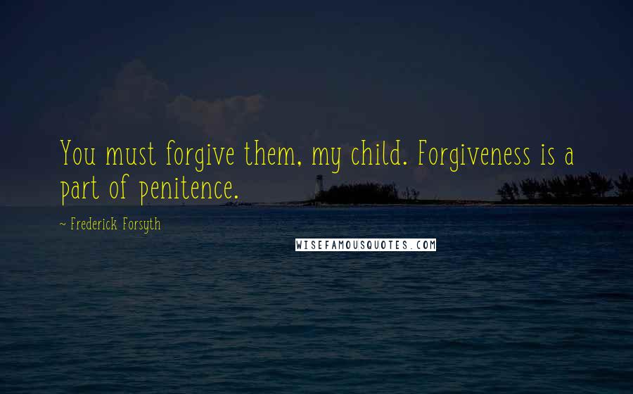 Frederick Forsyth quotes: You must forgive them, my child. Forgiveness is a part of penitence.