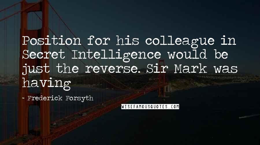 Frederick Forsyth quotes: Position for his colleague in Secret Intelligence would be just the reverse. Sir Mark was having