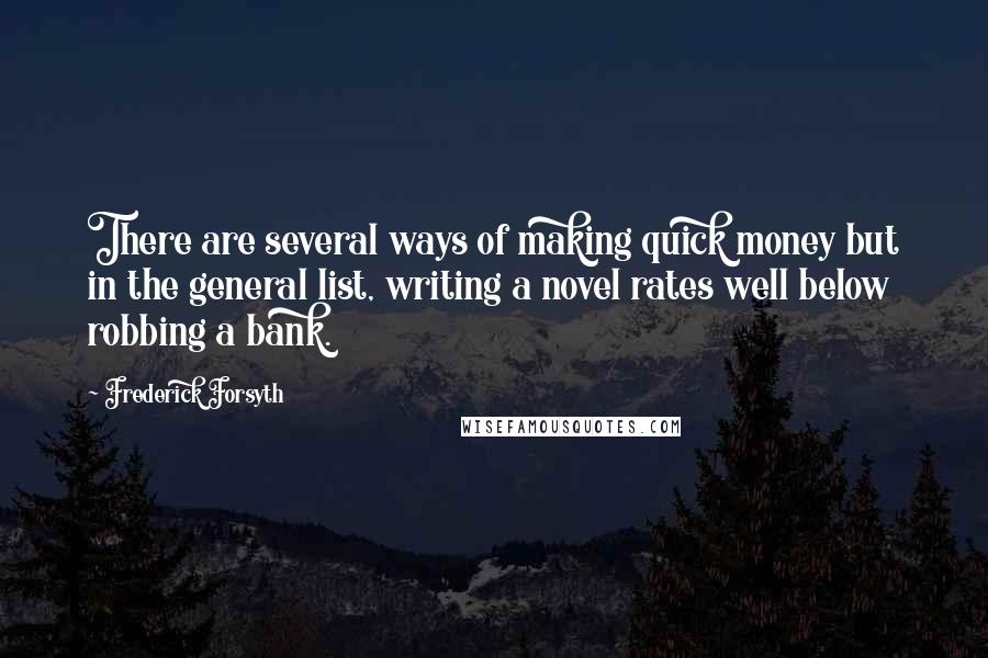 Frederick Forsyth quotes: There are several ways of making quick money but in the general list, writing a novel rates well below robbing a bank.