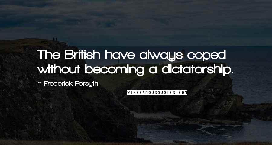 Frederick Forsyth quotes: The British have always coped without becoming a dictatorship.