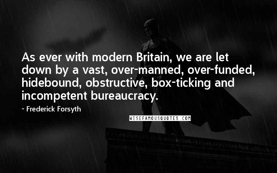 Frederick Forsyth quotes: As ever with modern Britain, we are let down by a vast, over-manned, over-funded, hidebound, obstructive, box-ticking and incompetent bureaucracy.