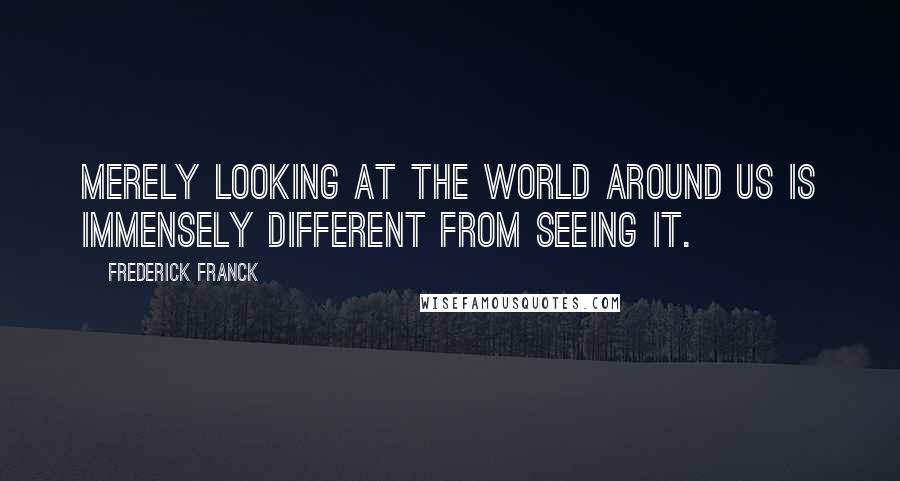 Frederick Franck quotes: Merely looking at the world around us is immensely different from seeing it.
