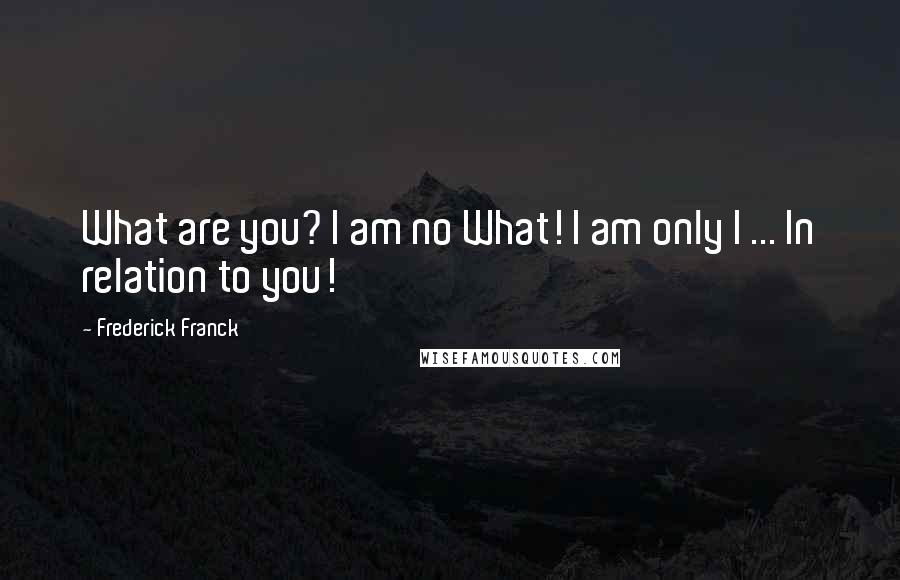 Frederick Franck quotes: What are you? I am no What! I am only I ... In relation to you!