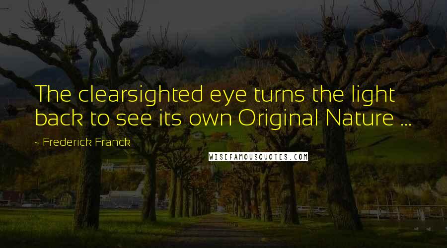 Frederick Franck quotes: The clearsighted eye turns the light back to see its own Original Nature ...