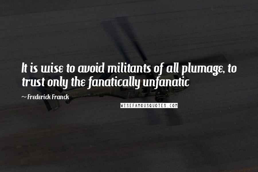 Frederick Franck quotes: It is wise to avoid militants of all plumage, to trust only the fanatically unfanatic