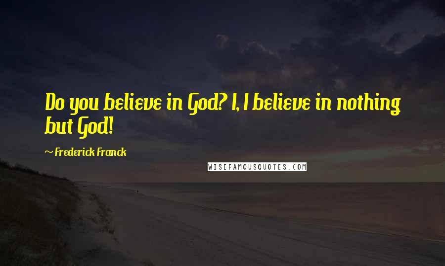 Frederick Franck quotes: Do you believe in God? I, I believe in nothing but God!