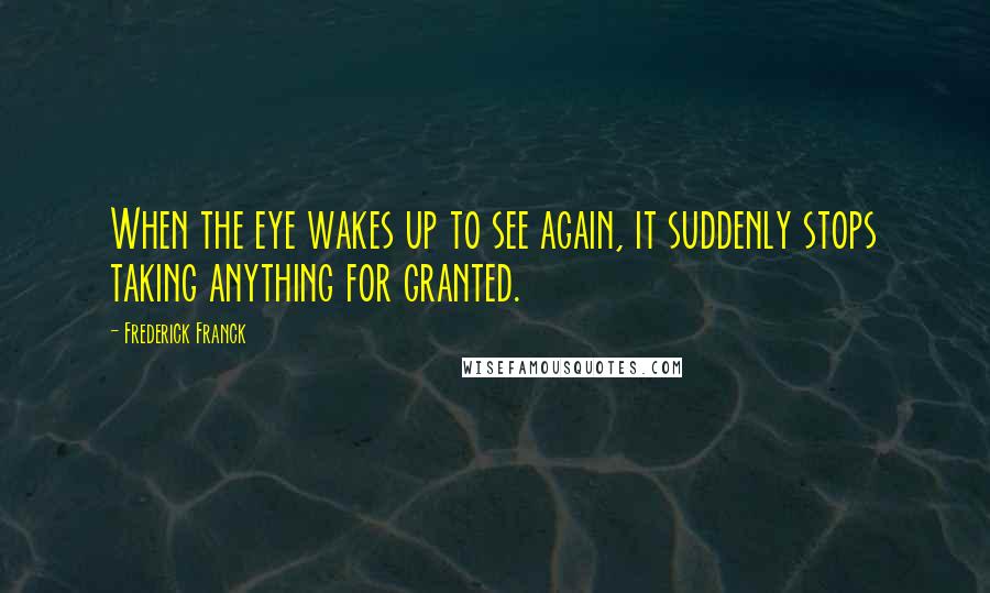 Frederick Franck quotes: When the eye wakes up to see again, it suddenly stops taking anything for granted.