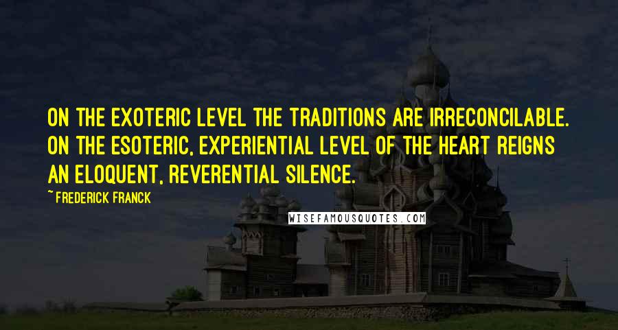 Frederick Franck quotes: On the exoteric level the traditions are irreconcilable. On the esoteric, experiential level of the heart reigns an eloquent, reverential silence. Frederick Franck quotes: On the exoteric level the traditions are irreconcilable. On the esoteric, experiential level of the heart reigns an eloquent, reverential silence.
