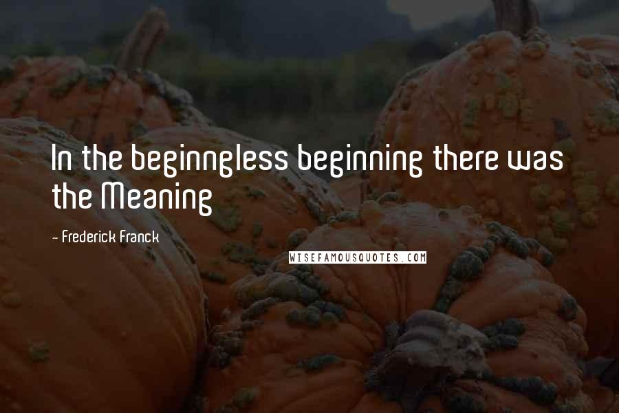 Frederick Franck quotes: In the beginngless beginning there was the Meaning