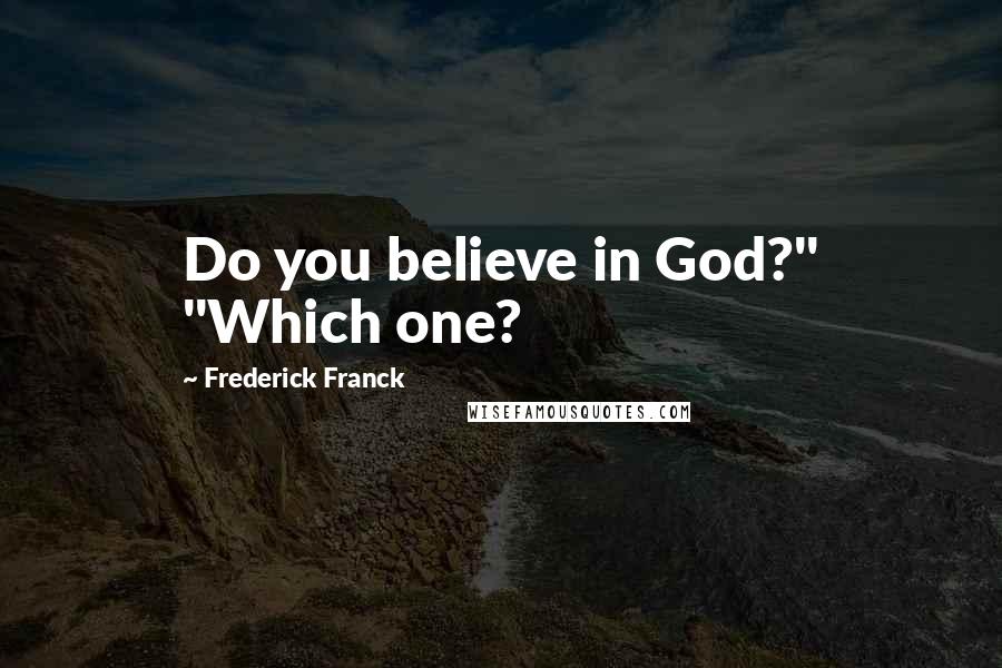 Frederick Franck quotes: Do you believe in God?" "Which one?