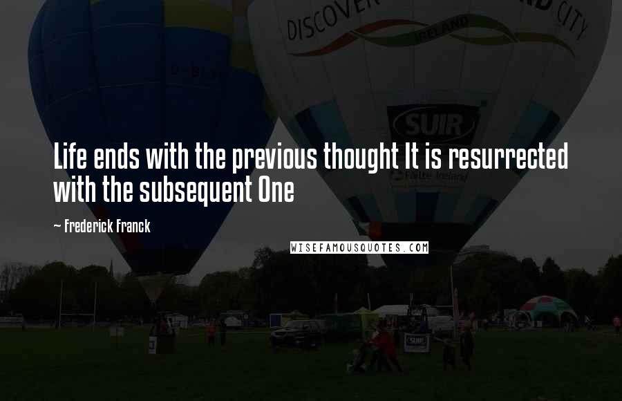 Frederick Franck quotes: Life ends with the previous thought It is resurrected with the subsequent One