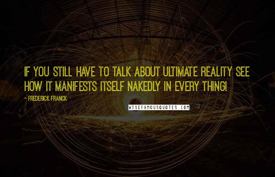 Frederick Franck quotes: If you still have to talk about Ultimate Reality See how it manifests itself nakedly in Every thing! Frederick Franck quotes: If you still have to talk about Ultimate Reality See how it manifests itself nakedly in Every thing!