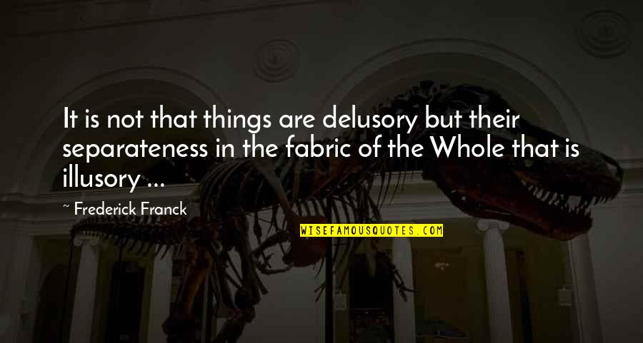Frederick Franck Quotes By Frederick Franck: It is not that things are delusory but Frederick Franck Quotes By Frederick Franck: It is not that things are delusory but