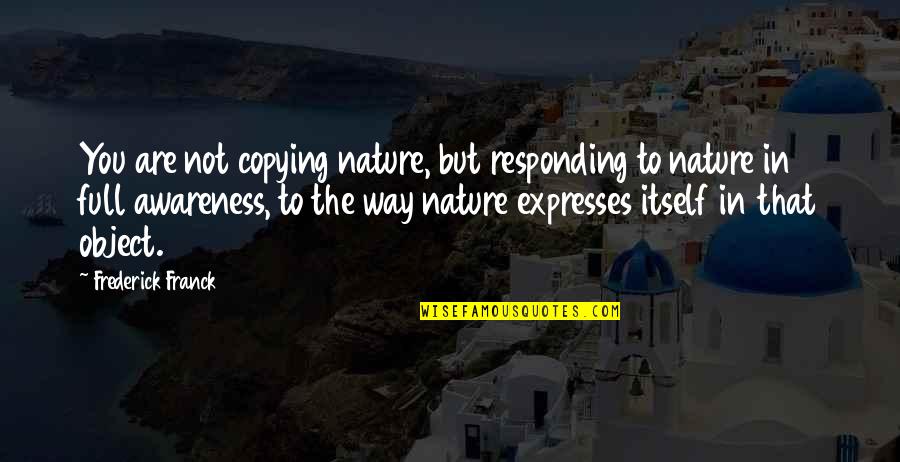 Frederick Franck Quotes By Frederick Franck: You are not copying nature, but responding to Frederick Franck Quotes By Frederick Franck: You are not copying nature, but responding to