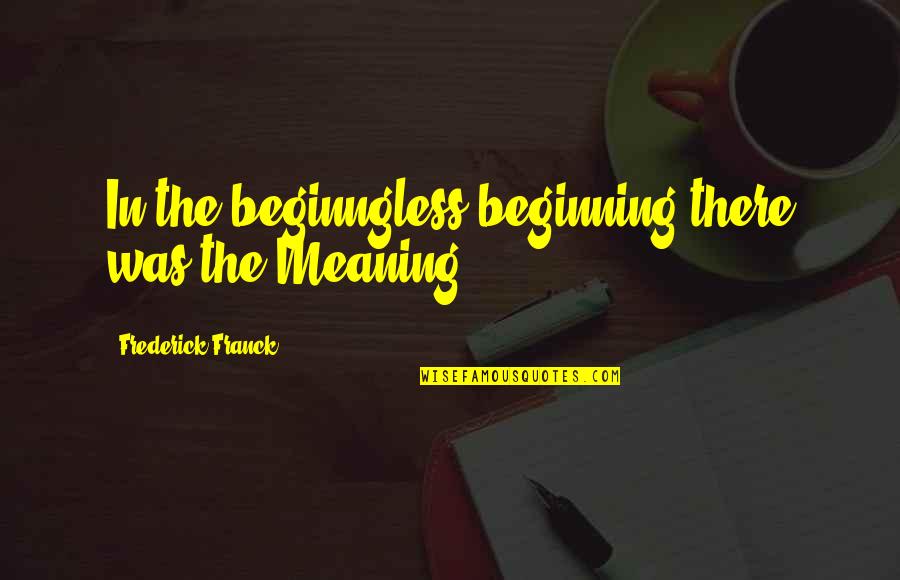 Frederick Franck Quotes By Frederick Franck: In the beginngless beginning there was the Meaning Frederick Franck Quotes By Frederick Franck: In the beginngless beginning there was the Meaning