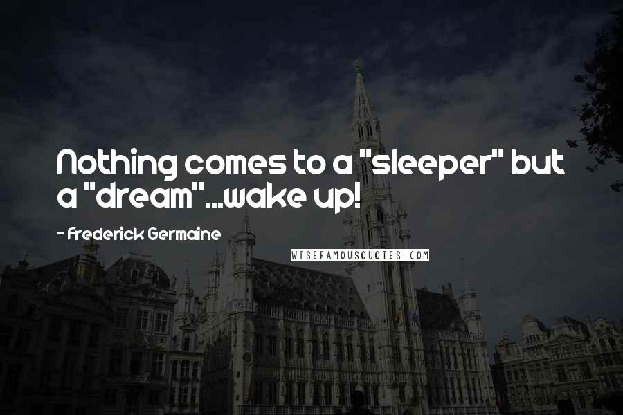 Frederick Germaine quotes: Nothing comes to a "sleeper" but a "dream"...wake up!