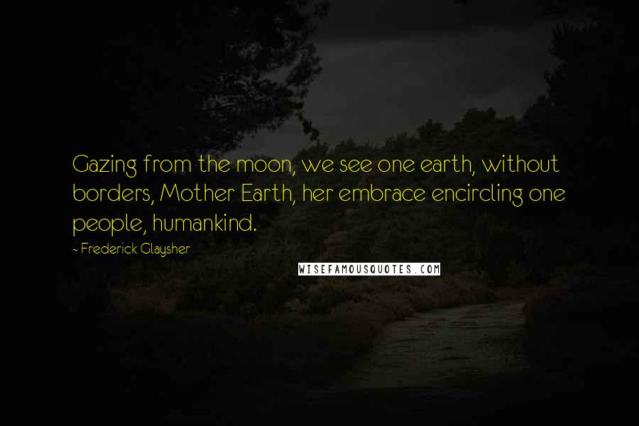 Frederick Glaysher quotes: Gazing from the moon, we see one earth, without borders, Mother Earth, her embrace encircling one people, humankind.