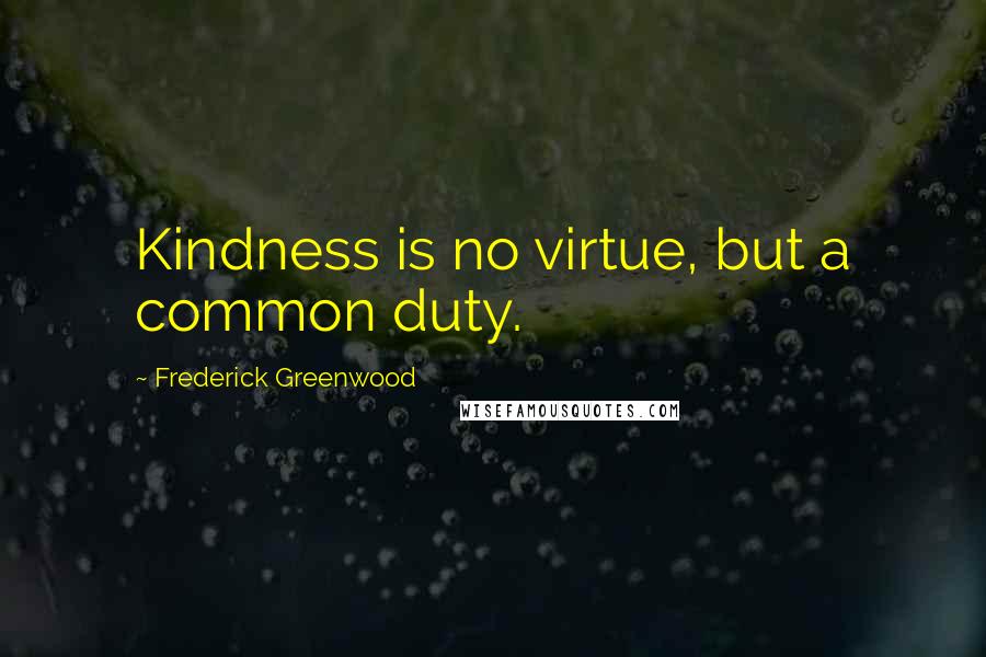Frederick Greenwood quotes: Kindness is no virtue, but a common duty.