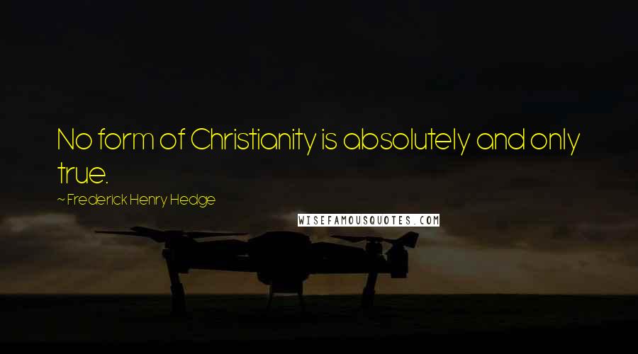 Frederick Henry Hedge quotes: No form of Christianity is absolutely and only true.