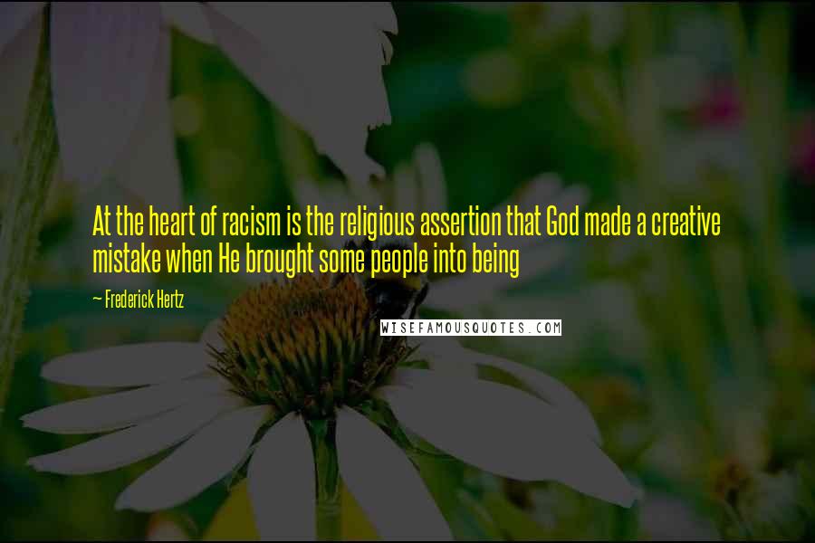 Frederick Hertz quotes: At the heart of racism is the religious assertion that God made a creative mistake when He brought some people into being