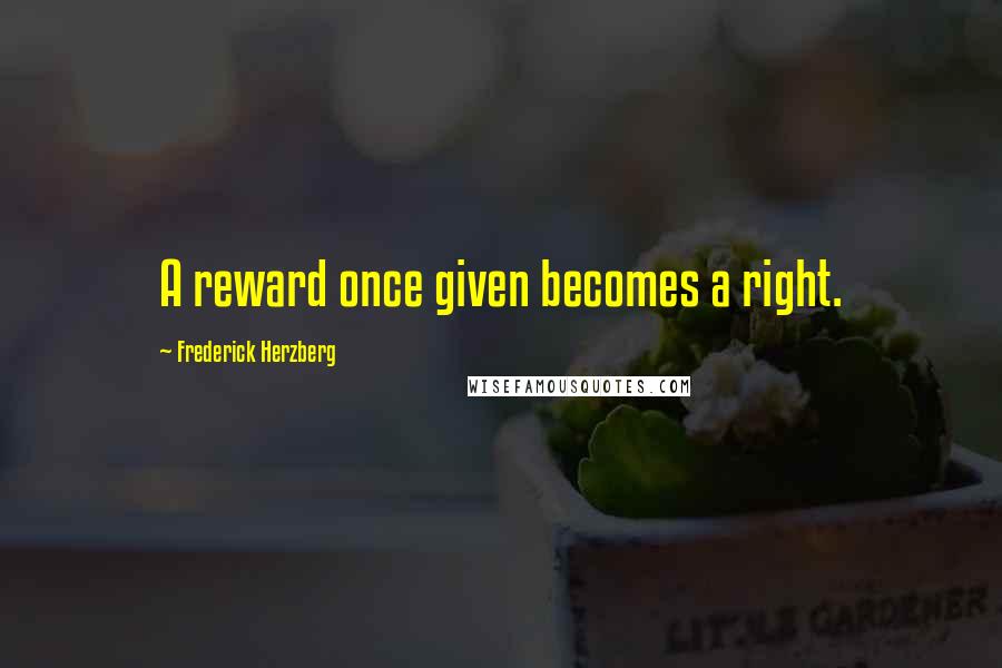 Frederick Herzberg quotes: A reward once given becomes a right.