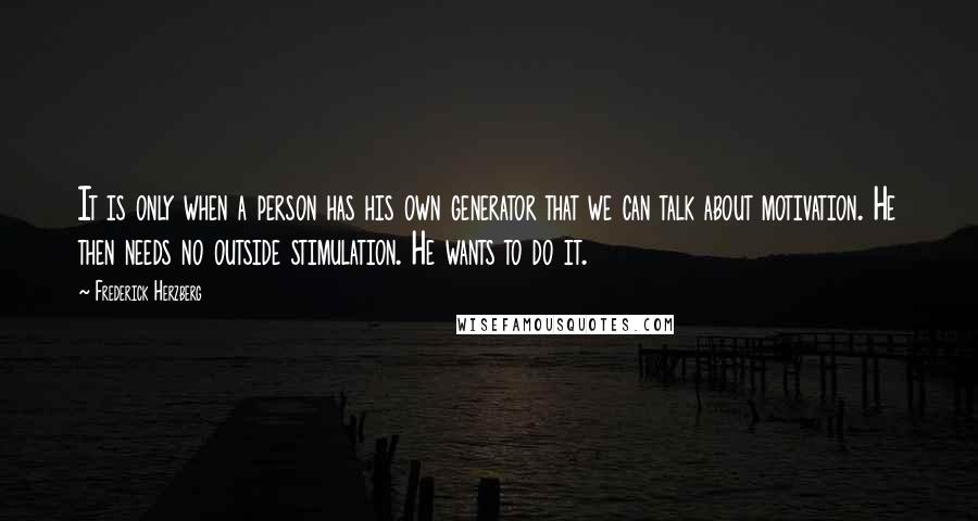 Frederick Herzberg quotes: It is only when a person has his own generator that we can talk about motivation. He then needs no outside stimulation. He wants to do it.