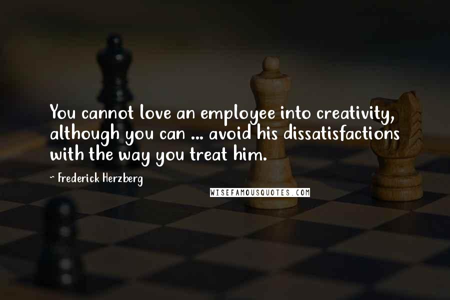 Frederick Herzberg quotes: You cannot love an employee into creativity, although you can ... avoid his dissatisfactions with the way you treat him.