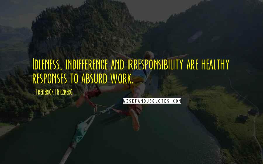 Frederick Herzberg quotes: Idleness, indifference and irresponsibility are healthy responses to absurd work.