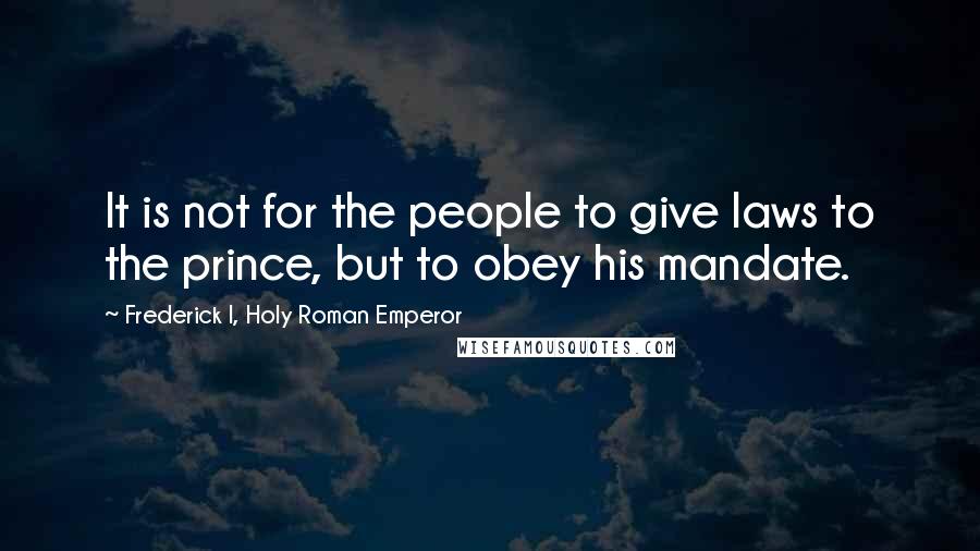 Frederick I, Holy Roman Emperor quotes: It is not for the people to give laws to the prince, but to obey his mandate.