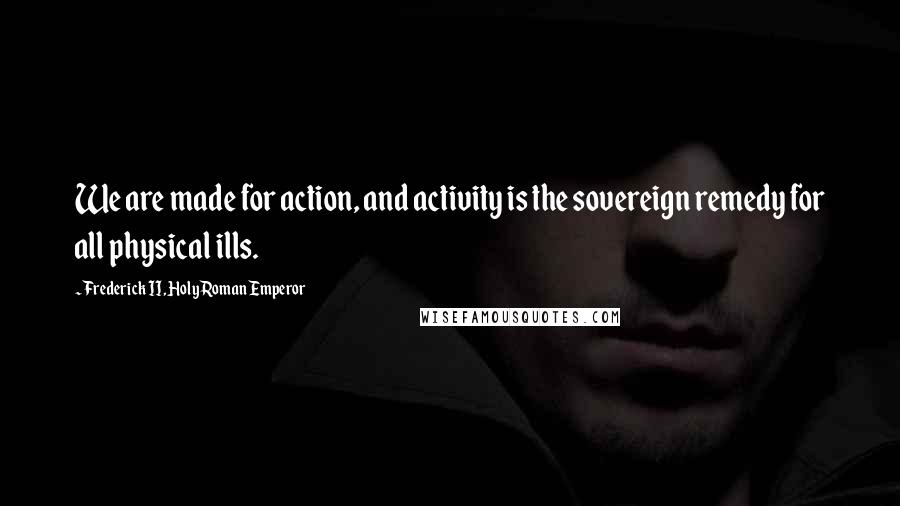 Frederick II, Holy Roman Emperor quotes: We are made for action, and activity is the sovereign remedy for all physical ills.