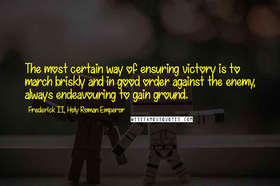 Frederick II, Holy Roman Emperor quotes: The most certain way of ensuring victory is to march briskly and in good order against the enemy, always endeavouring to gain ground.